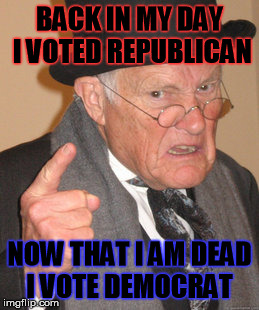 Back In My Day | BACK IN MY DAY I VOTED REPUBLICAN NOW THAT I AM DEAD I VOTE DEMOCRAT | image tagged in memes,back in my day,liberals,election 2016 | made w/ Imgflip meme maker