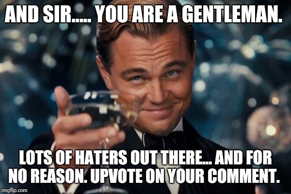 Leonardo Dicaprio Cheers Meme | AND SIR..... YOU ARE A GENTLEMAN. LOTS OF HATERS OUT THERE... AND FOR NO REASON. UPVOTE ON YOUR COMMENT. | image tagged in memes,leonardo dicaprio cheers | made w/ Imgflip meme maker