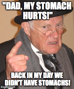 Back In My Day | "DAD, MY STOMACH HURTS!" BACK IN MY DAY WE DIDN'T HAVE STOMACHS! | image tagged in memes,back in my day | made w/ Imgflip meme maker