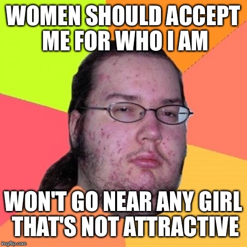 Butthurt Dweller Meme | WOMEN SHOULD ACCEPT ME FOR WHO I AM WON'T GO NEAR ANY GIRL THAT'S NOT ATTRACTIVE | image tagged in memes,butthurt dweller | made w/ Imgflip meme maker