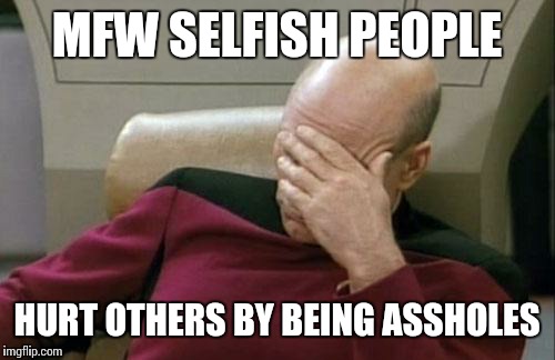 Captain Picard Facepalm | MFW SELFISH PEOPLE HURT OTHERS BY BEING ASSHOLES | image tagged in memes,captain picard facepalm | made w/ Imgflip meme maker