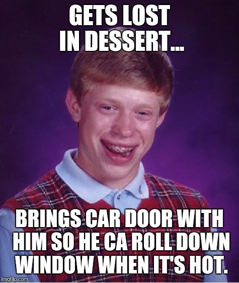 Bad Luck Brian Meme | GETS LOST IN DESSERT... BRINGS CAR DOOR WITH HIM SO HE CA ROLL DOWN WINDOW WHEN IT'S HOT. | image tagged in memes,bad luck brian | made w/ Imgflip meme maker