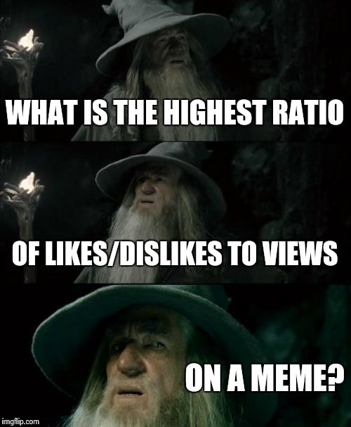 Confused Gandalf | WHAT IS THE HIGHEST RATIO OF LIKES/DISLIKES TO VIEWS ON A MEME? | image tagged in memes,confused gandalf | made w/ Imgflip meme maker