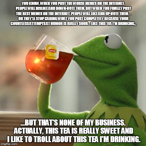 But That's None Of My Business | YOU KNOW, WHEN YOU POST THE WORSE MEMES ON THE INTERNET, PEOPLE WILL DISLIKE AND DOWN-VOTE THEM, BUT WHEN YOU FINALLY POST THE BEST MEMES ON | image tagged in memes,but thats none of my business,kermit the frog | made w/ Imgflip meme maker