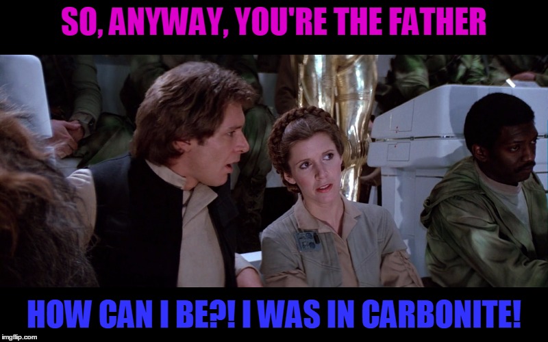 LS sk40 edition | SO, ANYWAY, YOU'RE THE FATHER HOW CAN I BE?! I WAS IN CARBONITE! | image tagged in ls sk40 edition | made w/ Imgflip meme maker