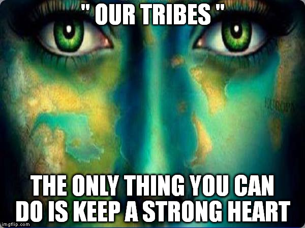 " OUR TRIBES " THE ONLY THING YOU CAN DO IS KEEP A STRONG HEART | image tagged in beautiful world | made w/ Imgflip meme maker