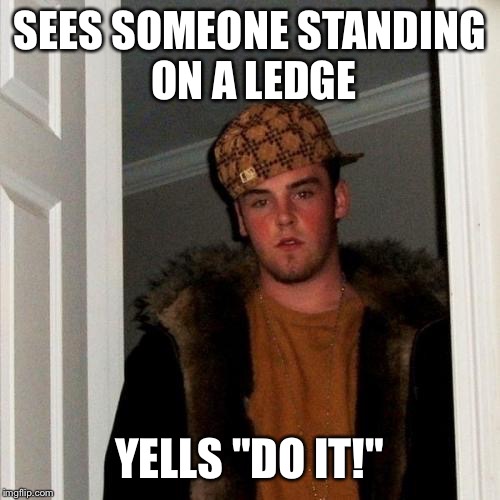 Scumbag Steve | SEES SOMEONE STANDING ON A LEDGE YELLS "DO IT!" | image tagged in memes,scumbag steve | made w/ Imgflip meme maker