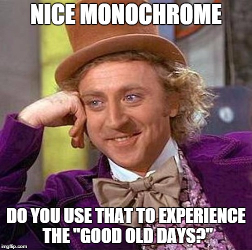 Creepy Condescending Wonka Meme | NICE MONOCHROME DO YOU USE THAT TO EXPERIENCE THE "GOOD OLD DAYS?" | image tagged in memes,creepy condescending wonka | made w/ Imgflip meme maker