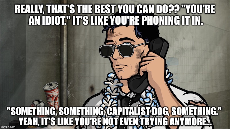 From an ongoing FB "Socialist Euro vs. Capitalist American" debate... | REALLY, THAT'S THE BEST YOU CAN DO?? "YOU'RE AN IDIOT." IT'S LIKE YOU'RE PHONING IT IN. "SOMETHING, SOMETHING, CAPITALIST DOG, SOMETHING." Y | image tagged in archer | made w/ Imgflip meme maker