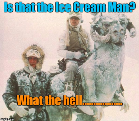 Not Rain, Sleet, Snow or Hoth will Stop the Ice Cream from Getting Through | Is that the Ice Cream Man? What the hell.................. | image tagged in star wars | made w/ Imgflip meme maker