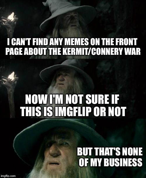Just came back from a four day camp and an Internet shutdown to discover this.  | I CAN'T FIND ANY MEMES ON THE FRONT PAGE ABOUT THE KERMIT/CONNERY WAR NOW I'M NOT SURE IF THIS IS IMGFLIP OR NOT BUT THAT'S NONE OF MY BUSIN | image tagged in memes,confused gandalf | made w/ Imgflip meme maker