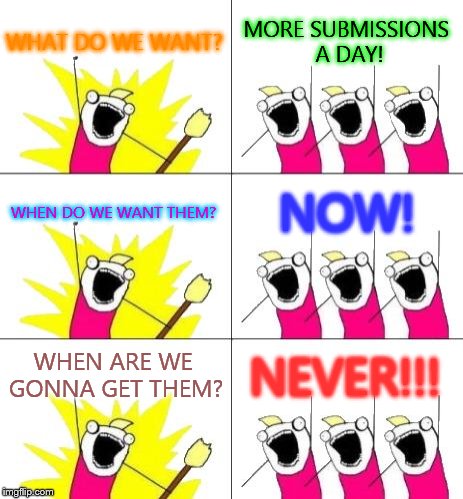 What Do We Want 3 Meme | WHAT DO WE WANT? MORE SUBMISSIONS A DAY! WHEN DO WE WANT THEM? NOW! WHEN ARE WE GONNA GET THEM? NEVER!!! | image tagged in memes,what do we want 3 | made w/ Imgflip meme maker