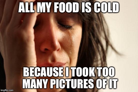 First World Problems | ALL MY FOOD IS COLD BECAUSE I TOOK TOO MANY PICTURES OF IT | image tagged in memes,first world problems | made w/ Imgflip meme maker