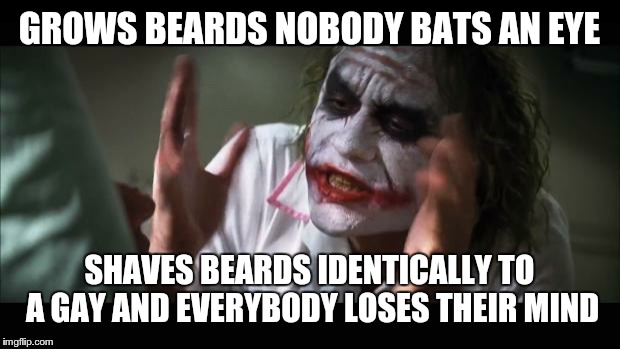 And everybody loses their minds | GROWS BEARDS NOBODY BATS AN EYE SHAVES BEARDS IDENTICALLY TO A GAY AND EVERYBODY LOSES THEIR MIND | image tagged in memes,and everybody loses their minds | made w/ Imgflip meme maker