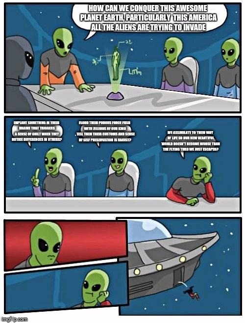 Alien Meeting Suggestion | HOW CAN WE CONQUER THIS AWESOME PLANET EARTH, PARTICULARLY  THIS AMERICA ALL THE ALIENS ARE TRYING TO INVADE IMPLANT SOMETHING IN THEIR BRAI | image tagged in memes,alien meeting suggestion | made w/ Imgflip meme maker