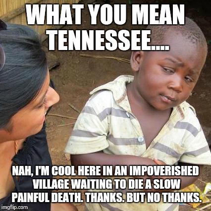 Third World Skeptical Kid Meme | WHAT YOU MEAN TENNESSEE.... NAH, I'M COOL HERE IN AN IMPOVERISHED VILLAGE WAITING TO DIE A SLOW PAINFUL DEATH. THANKS. BUT NO THANKS. | image tagged in memes,third world skeptical kid | made w/ Imgflip meme maker