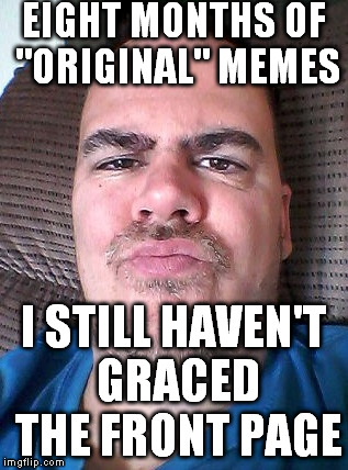 Scowl | EIGHT MONTHS OF "ORIGINAL" MEMES I STILL HAVEN'T GRACED THE FRONT PAGE | image tagged in scowl | made w/ Imgflip meme maker