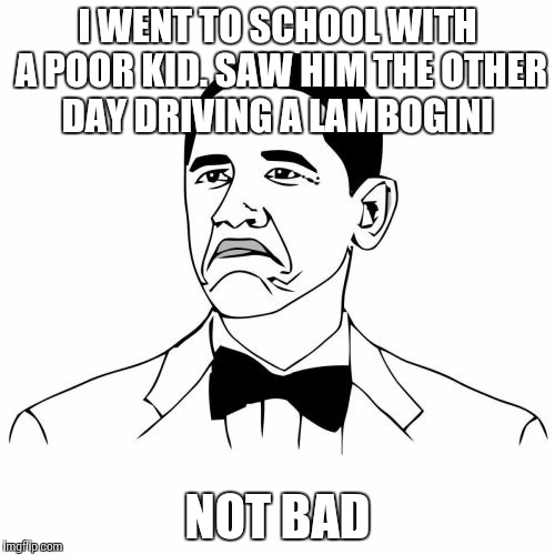 Not Bad Obama | I WENT TO SCHOOL WITH A POOR KID. SAW HIM THE OTHER DAY DRIVING A LAMBOGINI NOT BAD | image tagged in memes,not bad obama | made w/ Imgflip meme maker