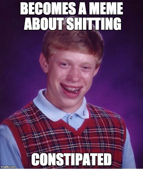 Bad Luck Brian Meme | BECOMES A MEME ABOUT SHITTING CONSTIPATED | image tagged in memes,bad luck brian | made w/ Imgflip meme maker