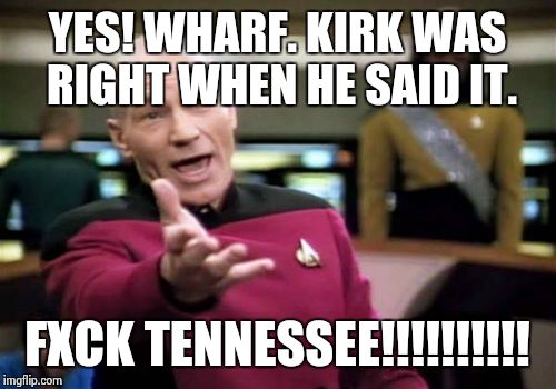 Picard Wtf | YES! WHARF. KIRK WAS RIGHT WHEN HE SAID IT. FXCK TENNESSEE!!!!!!!!!! | image tagged in memes,picard wtf | made w/ Imgflip meme maker