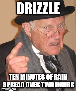 Back In My Day Meme | DRIZZLE TEN MINUTES OF RAIN SPREAD OVER TWO HOURS | image tagged in memes,back in my day | made w/ Imgflip meme maker