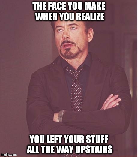 Face You Make Robert Downey Jr Meme | THE FACE YOU MAKE WHEN YOU REALIZE YOU LEFT YOUR STUFF ALL THE WAY UPSTAIRS | image tagged in memes,face you make robert downey jr | made w/ Imgflip meme maker