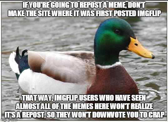 Actual Advice Mallard | IF YOU'RE GOING TO REPOST A MEME, DON'T MAKE THE SITE WHERE IT WAS FIRST POSTED IMGFLIP THAT WAY, IMGFLIP USERS WHO HAVE SEEN ALMOST ALL OF  | image tagged in memes,actual advice mallard | made w/ Imgflip meme maker