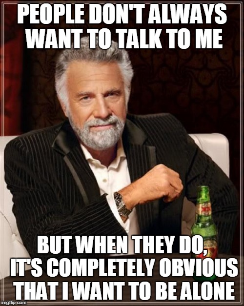 The Most Interesting Man In The World | PEOPLE DON'T ALWAYS WANT TO TALK TO ME BUT WHEN THEY DO, IT'S COMPLETELY OBVIOUS THAT I WANT TO BE ALONE | image tagged in memes,the most interesting man in the world | made w/ Imgflip meme maker