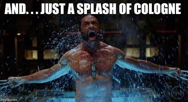 WOLVERINE | AND. . . JUST A SPLASH OF COLOGNE | image tagged in wolverine | made w/ Imgflip meme maker