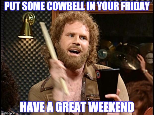 Will Ferrell Cow Bell | PUT SOME COWBELL IN YOUR FRIDAY HAVE A GREAT WEEKEND | image tagged in will ferrell cow bell | made w/ Imgflip meme maker