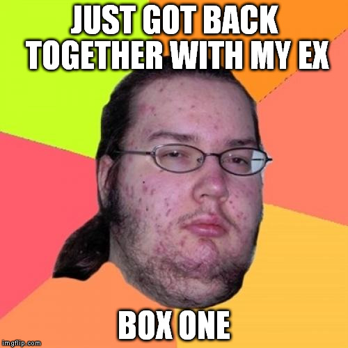 Butthurt Dweller | JUST GOT BACK TOGETHER WITH MY EX BOX ONE | image tagged in memes,butthurt dweller | made w/ Imgflip meme maker