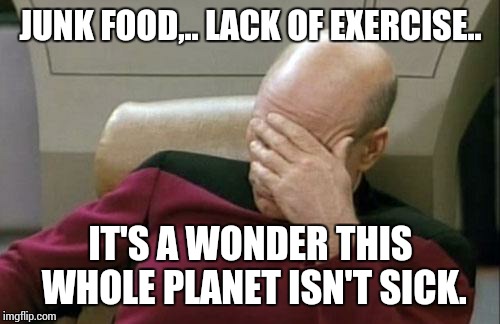 Captain Picard Facepalm Meme | JUNK FOOD,.. LACK OF EXERCISE.. IT'S A WONDER THIS WHOLE PLANET ISN'T SICK. | image tagged in memes,captain picard facepalm | made w/ Imgflip meme maker