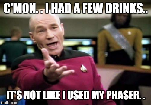 Picard Wtf Meme | C'MON. . I HAD A FEW DRINKS.. IT'S NOT LIKE I USED MY PHASER. . | image tagged in memes,picard wtf | made w/ Imgflip meme maker