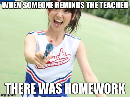 Yuko With Gun | WHEN SOMEONE REMINDS THE TEACHER THERE WAS HOMEWORK | image tagged in memes,yuko with gun | made w/ Imgflip meme maker