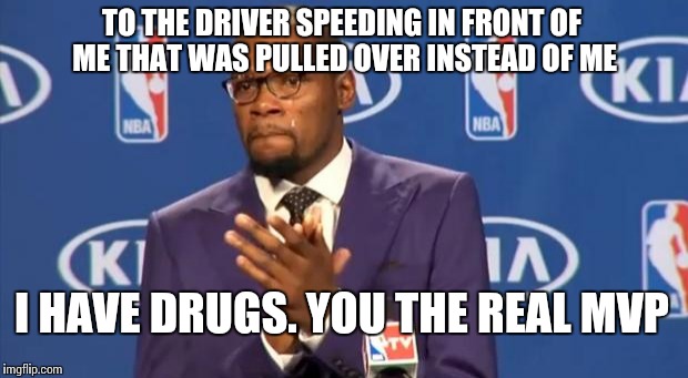 You The Real MVP | TO THE DRIVER SPEEDING IN FRONT OF ME THAT WAS PULLED OVER INSTEAD OF ME I HAVE DRUGS. YOU THE REAL MVP | image tagged in memes,you the real mvp | made w/ Imgflip meme maker