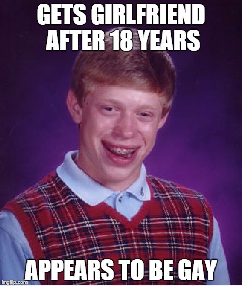 Bad Luck Brian | GETS GIRLFRIEND AFTER 18 YEARS APPEARS TO BE GAY | image tagged in memes,bad luck brian | made w/ Imgflip meme maker