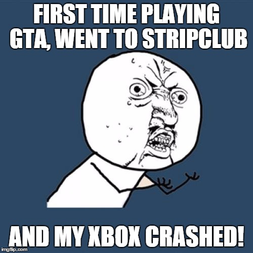 Y U No Meme | FIRST TIME PLAYING GTA, WENT TO STRIPCLUB AND MY XBOX CRASHED! | image tagged in memes,y u no | made w/ Imgflip meme maker