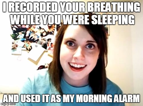 Overly Attached Girlfriend | I RECORDED YOUR BREATHING WHILE YOU WERE SLEEPING AND USED IT AS MY MORNING ALARM | image tagged in memes,overly attached girlfriend | made w/ Imgflip meme maker