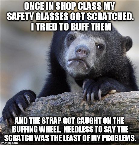 Confession Bear Meme | ONCE IN SHOP CLASS MY SAFETY GLASSES GOT SCRATCHED.  I TRIED TO BUFF THEM AND THE STRAP GOT CAUGHT ON THE BUFFING WHEEL.  NEEDLESS TO SAY TH | image tagged in memes,confession bear | made w/ Imgflip meme maker