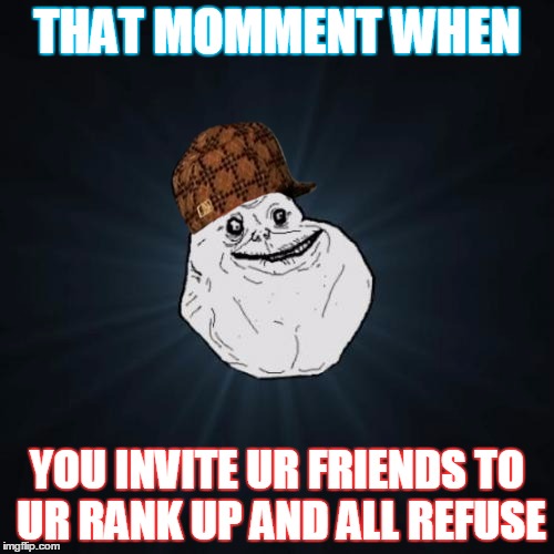 Forever Alone | THAT MOMMENT WHEN YOU INVITE UR FRIENDS TO UR RANK UP AND ALL REFUSE | image tagged in memes,forever alone,scumbag | made w/ Imgflip meme maker