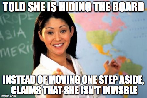 Unhelpful High School Teacher | TOLD SHE IS HIDING THE BOARD INSTEAD OF MOVING ONE STEP ASIDE, CLAIMS THAT SHE ISN'T INVISBLE | image tagged in memes,unhelpful high school teacher | made w/ Imgflip meme maker