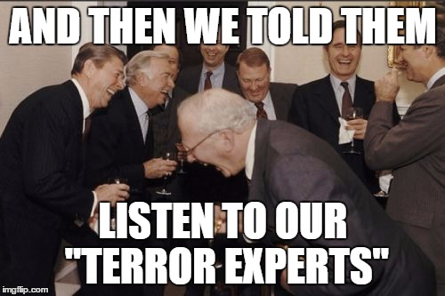 Laughing Men In Suits Meme | AND THEN WE TOLD THEM LISTEN TO OUR "TERROR EXPERTS" | image tagged in memes,laughing men in suits | made w/ Imgflip meme maker