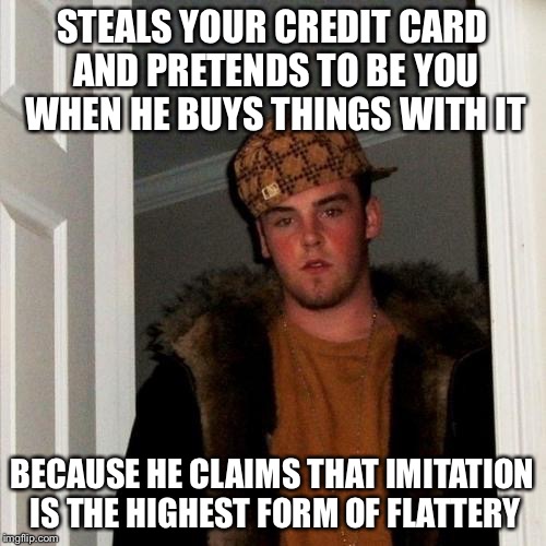 Scumbag Steve Meme | STEALS YOUR CREDIT CARD AND PRETENDS TO BE YOU WHEN HE BUYS THINGS WITH IT BECAUSE HE CLAIMS THAT IMITATION IS THE HIGHEST FORM OF FLATTERY | image tagged in memes,scumbag steve | made w/ Imgflip meme maker