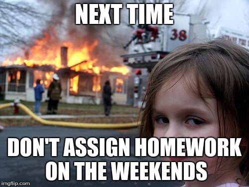 NEXT TIME DON'T ASSIGN HOMEWORK ON THE WEEKENDS | image tagged in memes,disaster girl | made w/ Imgflip meme maker