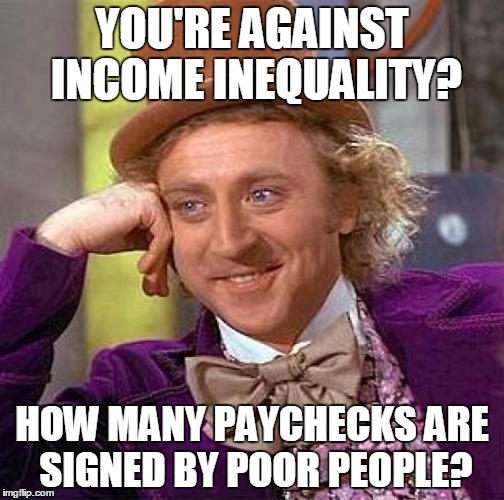 Creepy Condescending Wonka | YOU'RE AGAINST INCOME INEQUALITY? HOW MANY PAYCHECKS ARE SIGNED BY POOR PEOPLE? | image tagged in memes,creepy condescending wonka | made w/ Imgflip meme maker