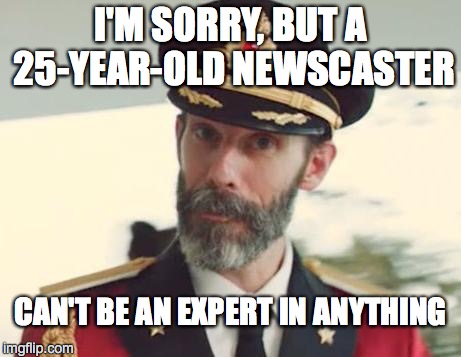 Let's Get An Opinion From One Of Our Experts | I'M SORRY, BUT A 25-YEAR-OLD NEWSCASTER CAN'T BE AN EXPERT IN ANYTHING | image tagged in obvious,captain obvious | made w/ Imgflip meme maker