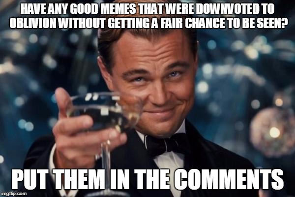 ...and then upvote this, so your memes can have another chance to be seen (overcome the downvote fairies!) | HAVE ANY GOOD MEMES THAT WERE DOWNVOTED TO OBLIVION WITHOUT GETTING A FAIR CHANCE TO BE SEEN? PUT THEM IN THE COMMENTS | image tagged in leonardo dicaprio cheers,imgflip,downvote fairy,submissions,featured,views | made w/ Imgflip meme maker