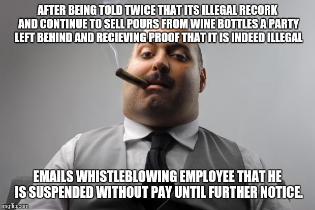 Scumbag Boss Meme | AFTER BEING TOLD TWICE THAT ITS ILLEGAL RECORK AND CONTINUE TO SELL POURS FROM WINE BOTTLES A PARTY LEFT BEHIND AND RECIEVING PROOF THAT IT  | image tagged in memes,scumbag boss | made w/ Imgflip meme maker