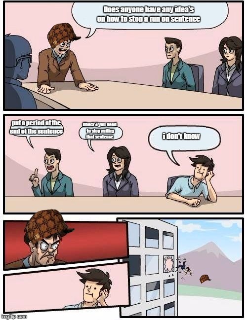 Boardroom Meeting Suggestion Meme | Does anyone have any idea's on how to stop a run on sentence put a period at the end of the sentence Check if you need to stop writing that  | image tagged in memes,boardroom meeting suggestion | made w/ Imgflip meme maker