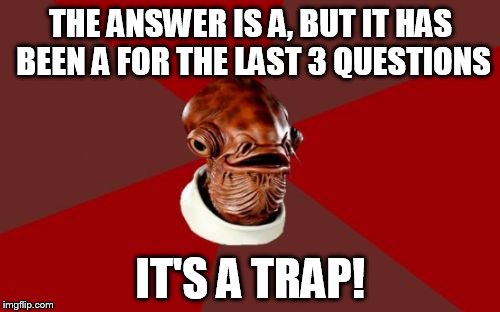 Me when I take tests/quizzes | THE ANSWER IS A, BUT IT HAS BEEN A FOR THE LAST 3 QUESTIONS IT'S A TRAP! | image tagged in memes,admiral ackbar relationship expert | made w/ Imgflip meme maker
